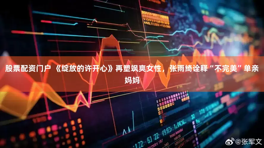 股票配资门户 《绽放的许开心》再塑飒爽女性，张雨绮诠释“不完美”单亲妈妈