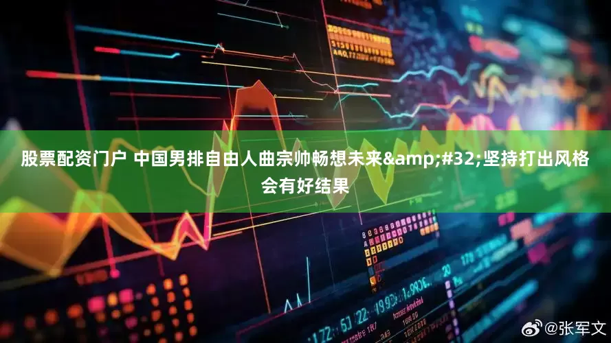 股票配资门户 中国男排自由人曲宗帅畅想未来&#32;坚持打出风格会有好结果
