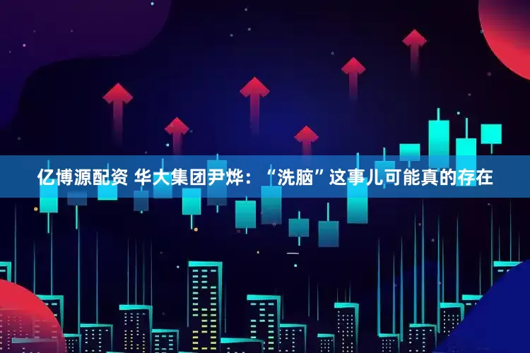 亿博源配资 华大集团尹烨：“洗脑”这事儿可能真的存在