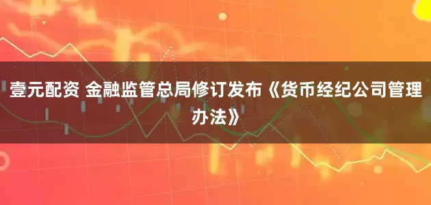 壹元配资 金融监管总局修订发布《货币经纪公司管理办法》