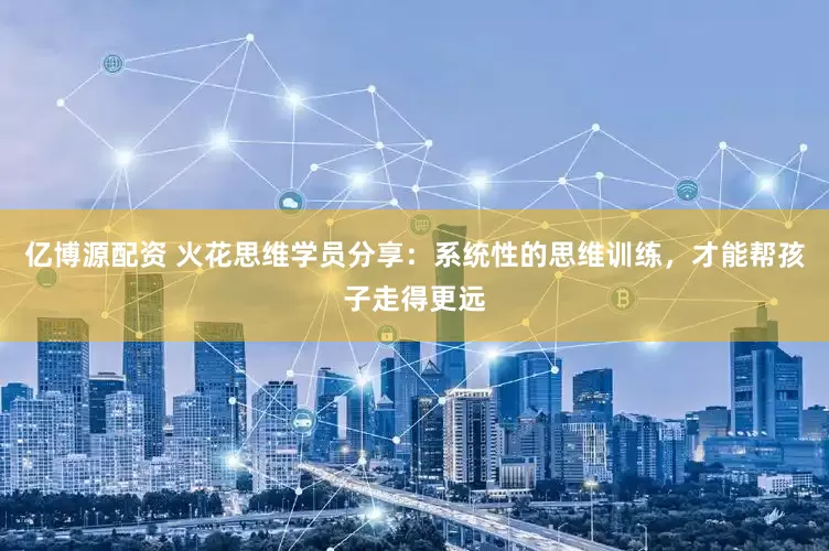 亿博源配资 火花思维学员分享：系统性的思维训练，才能帮孩子走得更远
