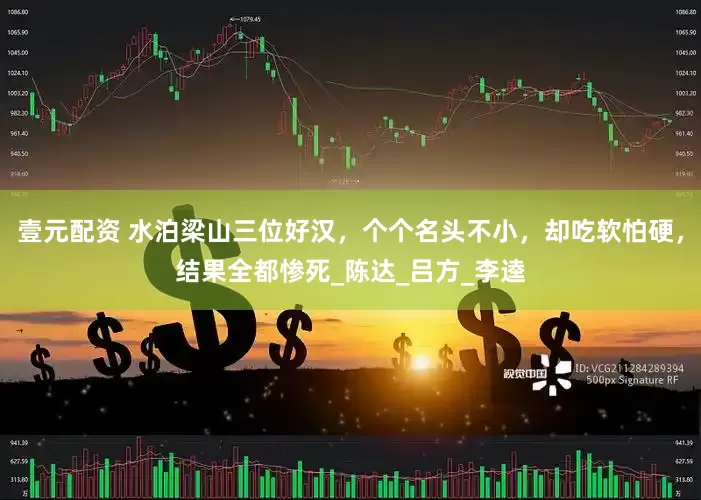壹元配资 水泊梁山三位好汉，个个名头不小，却吃软怕硬，结果全都惨死_陈达_吕方_李逵