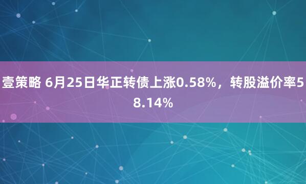 壹策略 6月25日华正转债上涨0.58%，转股溢价率58.14%