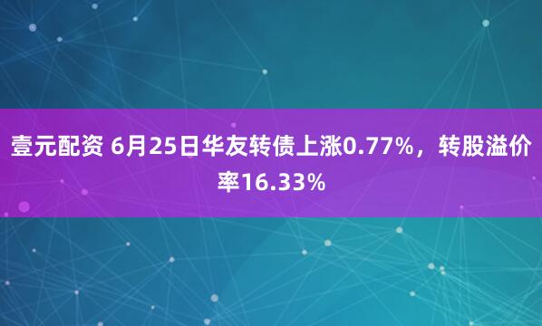 壹元配资 6月25日华友转债上涨0.77%，转股溢价率16.33%