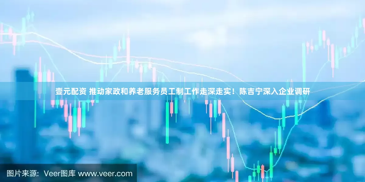 壹元配资 推动家政和养老服务员工制工作走深走实！陈吉宁深入企业调研