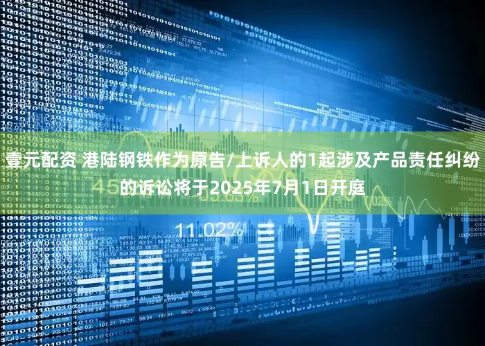 壹元配资 港陆钢铁作为原告/上诉人的1起涉及产品责任纠纷的诉讼将于2025年7月1日开庭