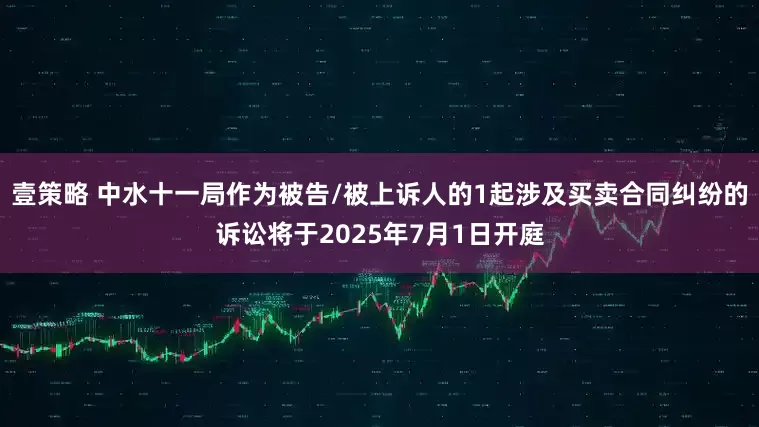 壹策略 中水十一局作为被告/被上诉人的1起涉及买卖合同纠纷的诉讼将于2025年7月1日开庭
