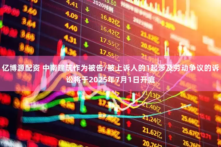 亿博源配资 中南建筑作为被告/被上诉人的1起涉及劳动争议的诉讼将于2025年7月1日开庭