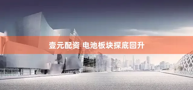 壹元配资 电池板块探底回升