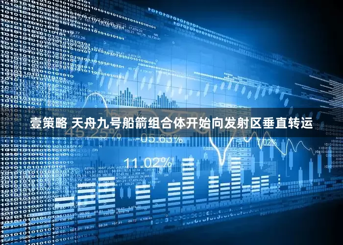 壹策略 天舟九号船箭组合体开始向发射区垂直转运