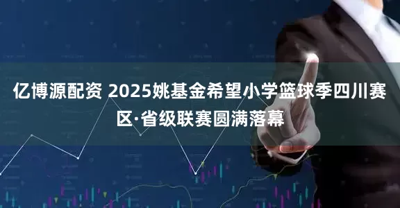 亿博源配资 2025姚基金希望小学篮球季四川赛区·省级联赛圆满落幕