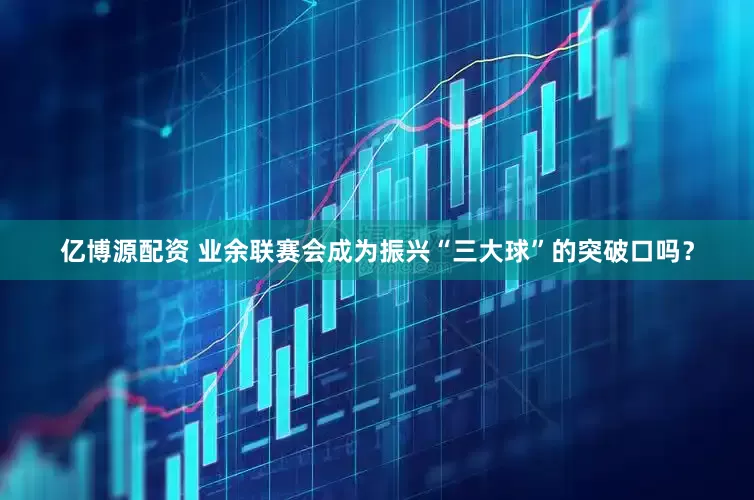 亿博源配资 业余联赛会成为振兴“三大球”的突破口吗？