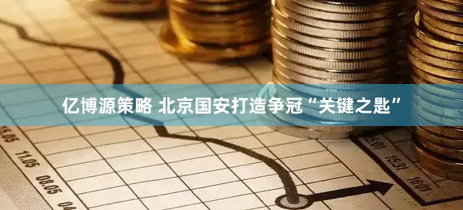 亿博源策略 北京国安打造争冠“关键之匙”