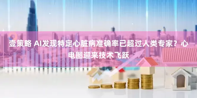 壹策略 AI发现特定心脏病准确率已超过人类专家？心电图迎来技术飞跃