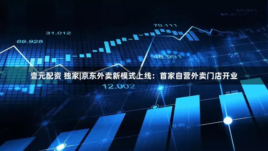 壹元配资 独家|京东外卖新模式上线：首家自营外卖门店开业