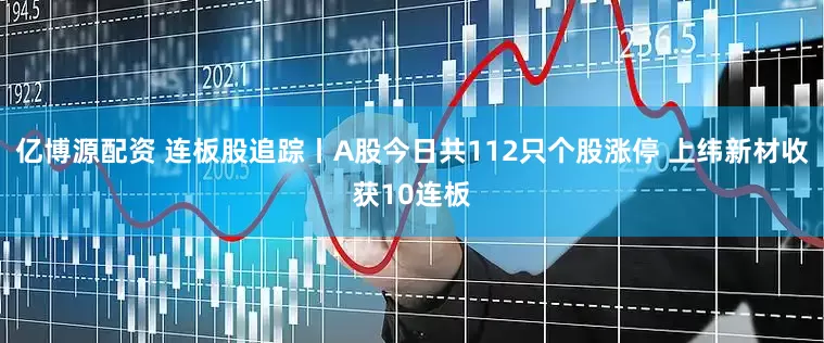 亿博源配资 连板股追踪丨A股今日共112只个股涨停 上纬新材收获10连板