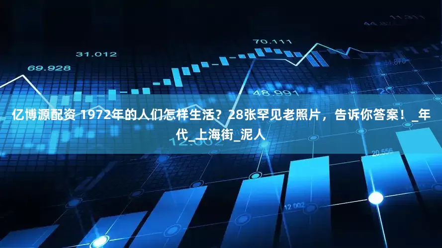 亿博源配资 1972年的人们怎样生活？28张罕见老照片，告诉你答案！_年代_上海街_泥人