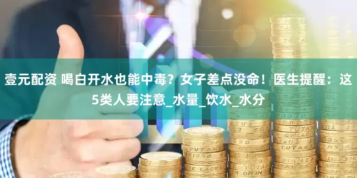 壹元配资 喝白开水也能中毒？女子差点没命！医生提醒：这5类人要注意_水量_饮水_水分