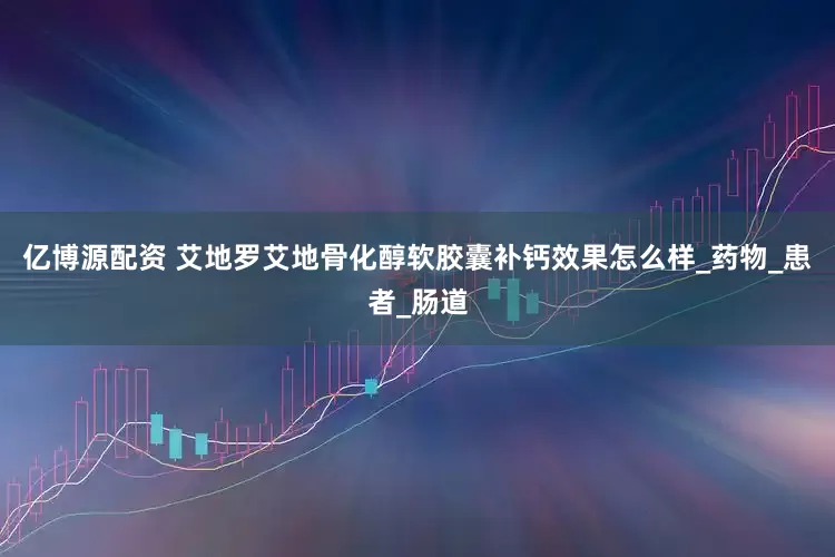亿博源配资 艾地罗艾地骨化醇软胶囊补钙效果怎么样_药物_患者_肠道