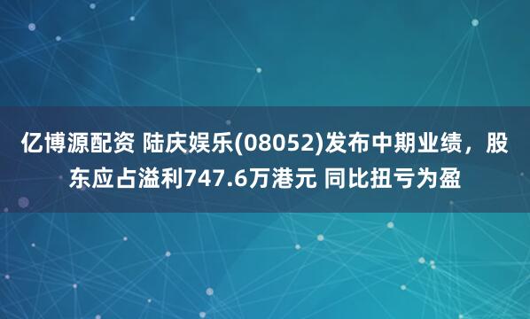 亿博源配资 陆庆娱乐(08052)发布中期业绩，股东应占溢利747.6万港元 同比扭亏为盈