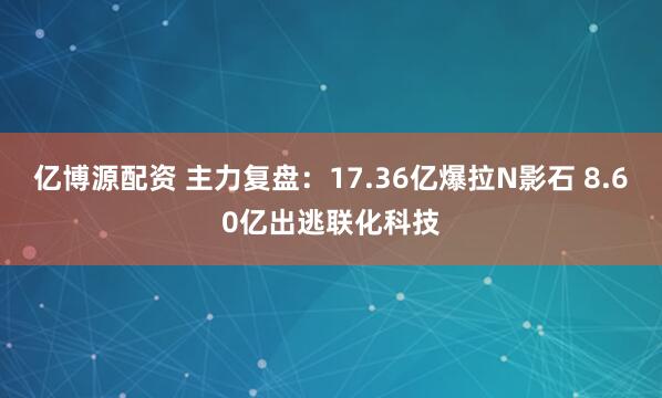 亿博源配资 主力复盘：17.36亿爆拉N影石 8.60亿出逃联化科技
