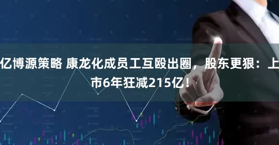 亿博源策略 康龙化成员工互殴出圈，股东更狠：上市6年狂减215亿！