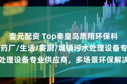 壹元配资 Top秦皇岛鹰翔环保科技有限公司：制药厂/生活/餐厨/城镇污水处理设备专业供应商，多场景环保解决方案优选
